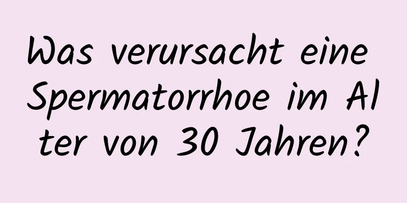 Was verursacht eine Spermatorrhoe im Alter von 30 Jahren?