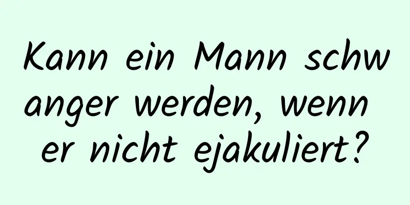 Kann ein Mann schwanger werden, wenn er nicht ejakuliert?