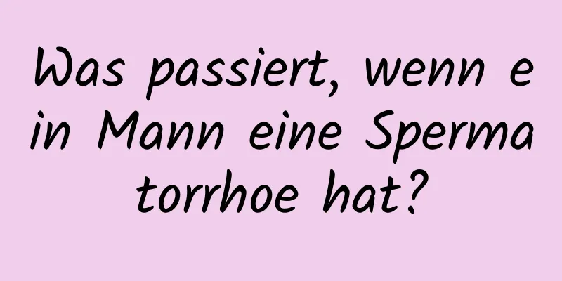 Was passiert, wenn ein Mann eine Spermatorrhoe hat?