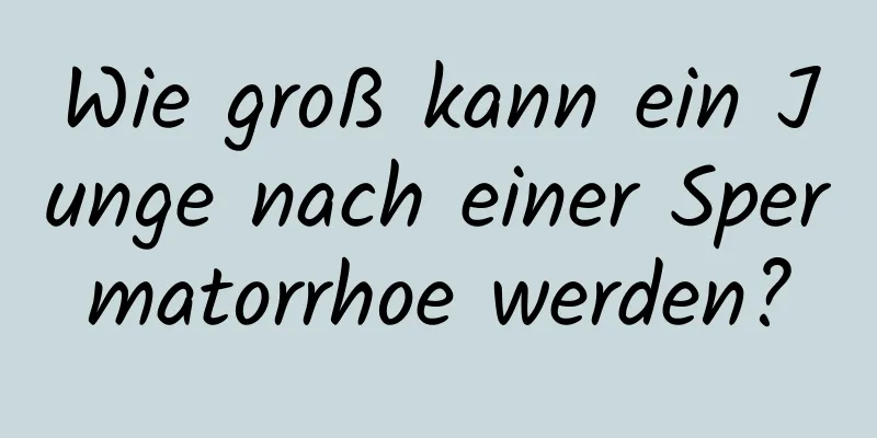 Wie groß kann ein Junge nach einer Spermatorrhoe werden?