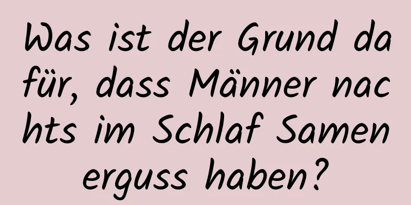 Was ist der Grund dafür, dass Männer nachts im Schlaf Samenerguss haben?