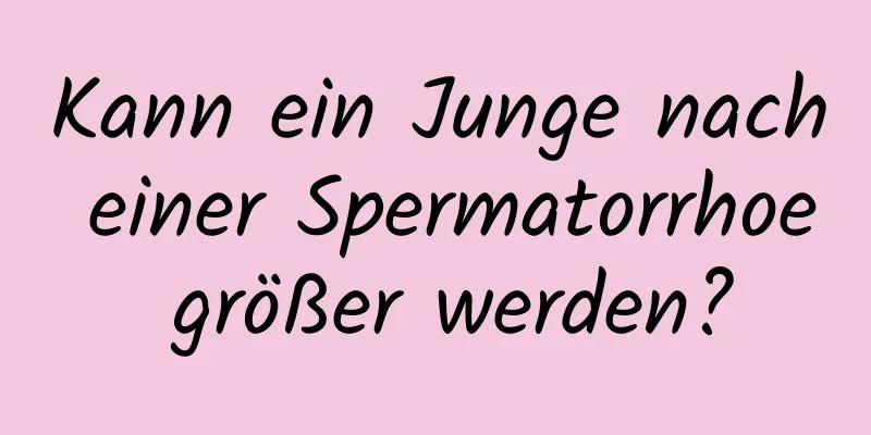 Kann ein Junge nach einer Spermatorrhoe größer werden?