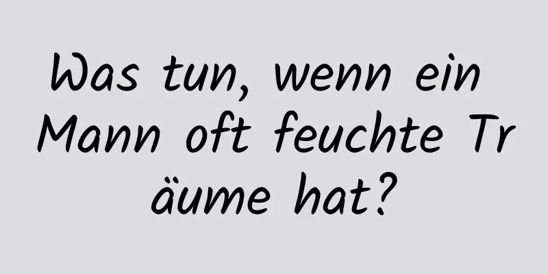 Was tun, wenn ein Mann oft feuchte Träume hat?