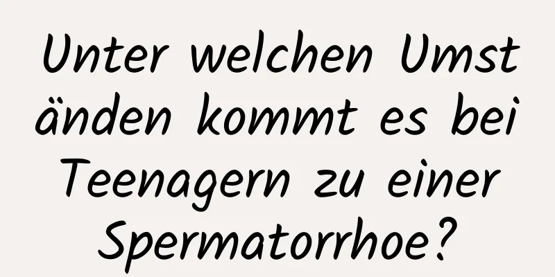 Unter welchen Umständen kommt es bei Teenagern zu einer Spermatorrhoe?