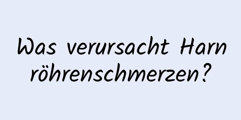 Was verursacht Harnröhrenschmerzen?