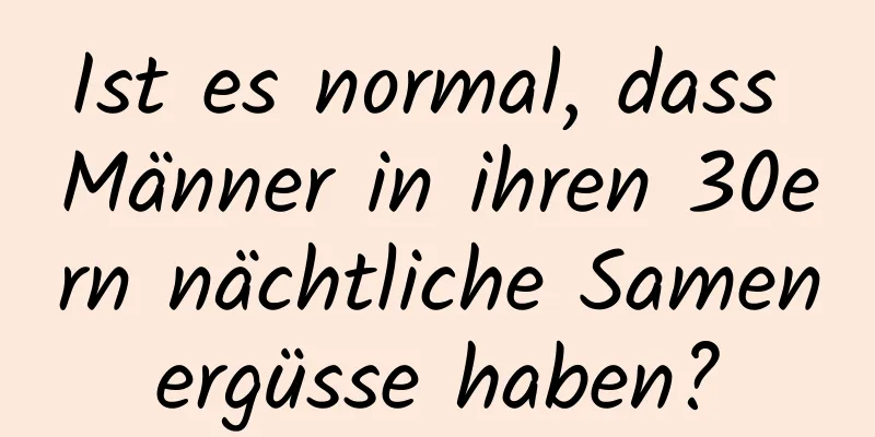 Ist es normal, dass Männer in ihren 30ern nächtliche Samenergüsse haben?