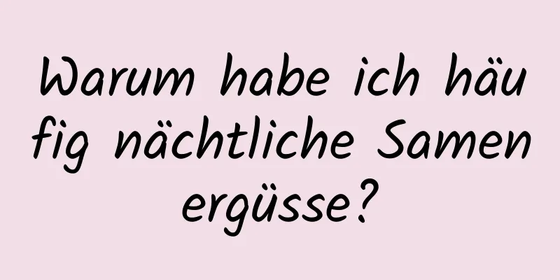 Warum habe ich häufig nächtliche Samenergüsse?