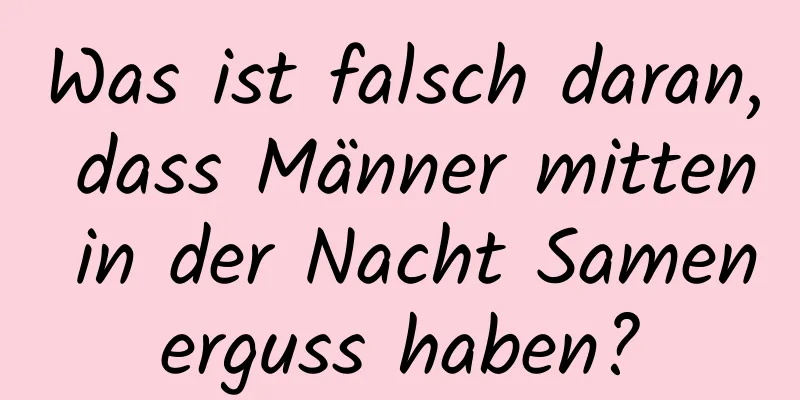 Was ist falsch daran, dass Männer mitten in der Nacht Samenerguss haben?