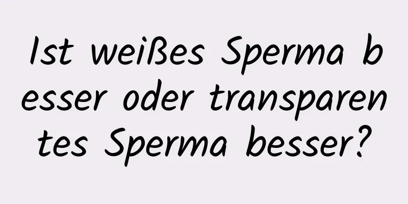 Ist weißes Sperma besser oder transparentes Sperma besser?