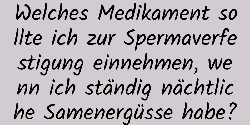 Welches Medikament sollte ich zur Spermaverfestigung einnehmen, wenn ich ständig nächtliche Samenergüsse habe?