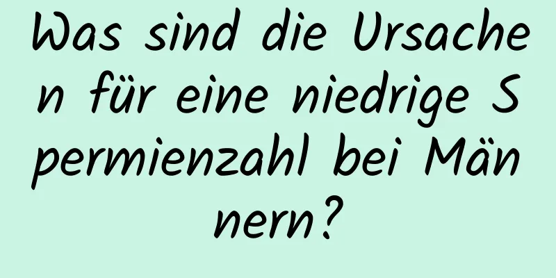 Was sind die Ursachen für eine niedrige Spermienzahl bei Männern?