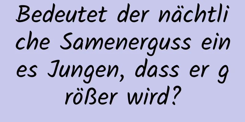 Bedeutet der nächtliche Samenerguss eines Jungen, dass er größer wird?