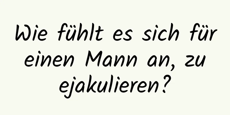 Wie fühlt es sich für einen Mann an, zu ejakulieren?