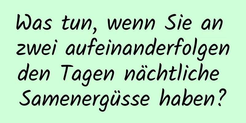 Was tun, wenn Sie an zwei aufeinanderfolgenden Tagen nächtliche Samenergüsse haben?