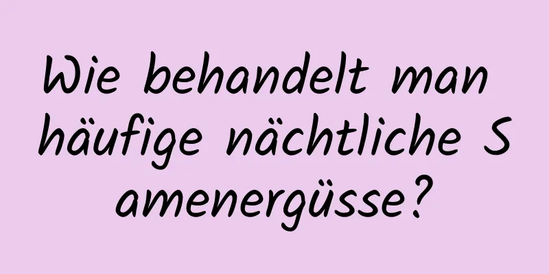 Wie behandelt man häufige nächtliche Samenergüsse?