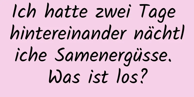 Ich hatte zwei Tage hintereinander nächtliche Samenergüsse. Was ist los?