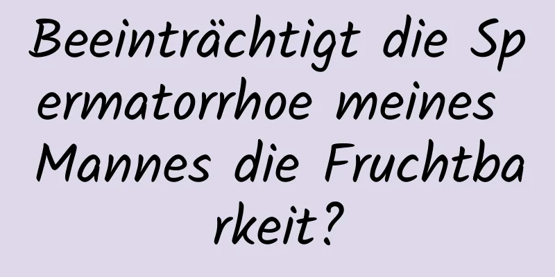 Beeinträchtigt die Spermatorrhoe meines Mannes die Fruchtbarkeit?