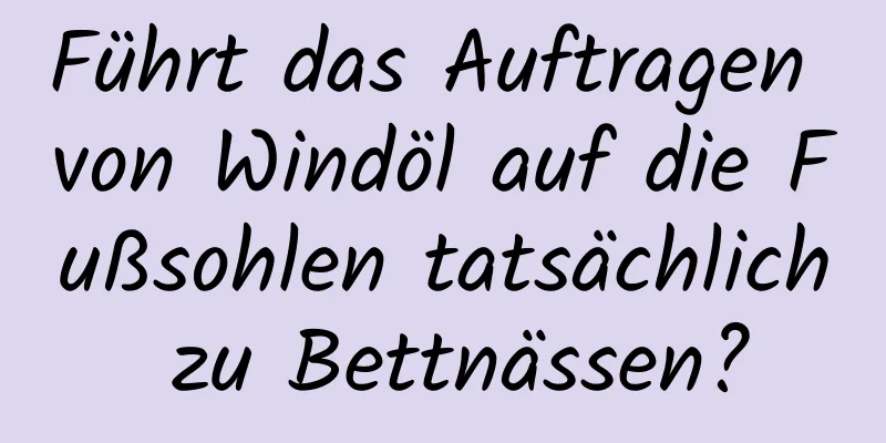 Führt das Auftragen von Windöl auf die Fußsohlen tatsächlich zu Bettnässen?