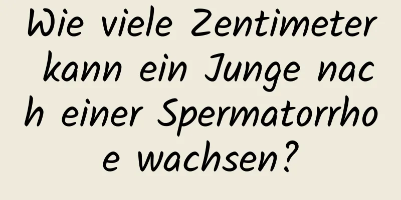 Wie viele Zentimeter kann ein Junge nach einer Spermatorrhoe wachsen?