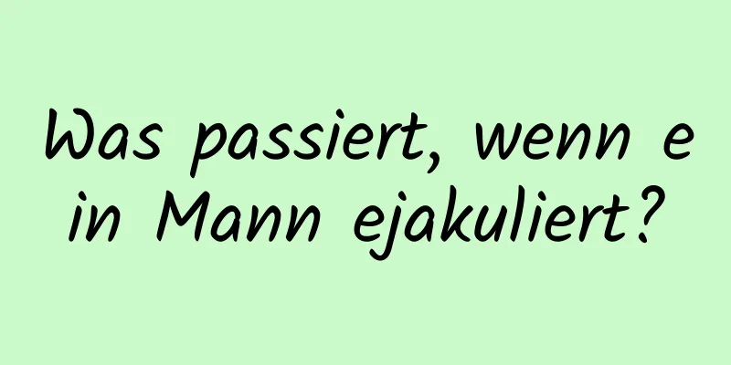 Was passiert, wenn ein Mann ejakuliert?