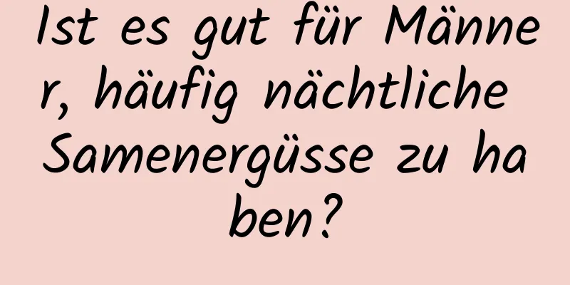 Ist es gut für Männer, häufig nächtliche Samenergüsse zu haben?