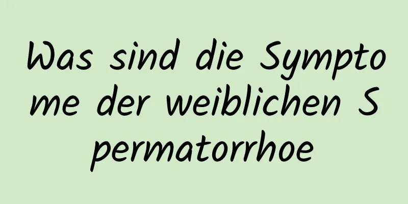 Was sind die Symptome der weiblichen Spermatorrhoe