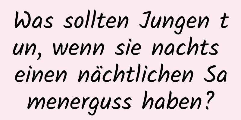 Was sollten Jungen tun, wenn sie nachts einen nächtlichen Samenerguss haben?