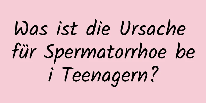 Was ist die Ursache für Spermatorrhoe bei Teenagern?