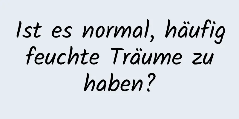 Ist es normal, häufig feuchte Träume zu haben?