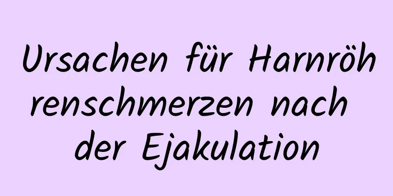 Ursachen für Harnröhrenschmerzen nach der Ejakulation