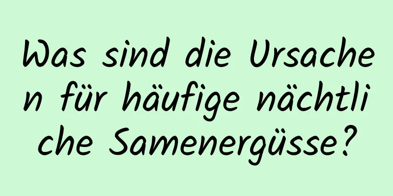 Was sind die Ursachen für häufige nächtliche Samenergüsse?