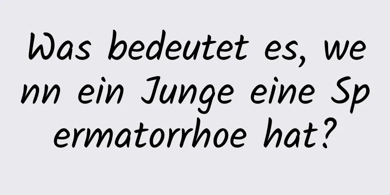 Was bedeutet es, wenn ein Junge eine Spermatorrhoe hat?