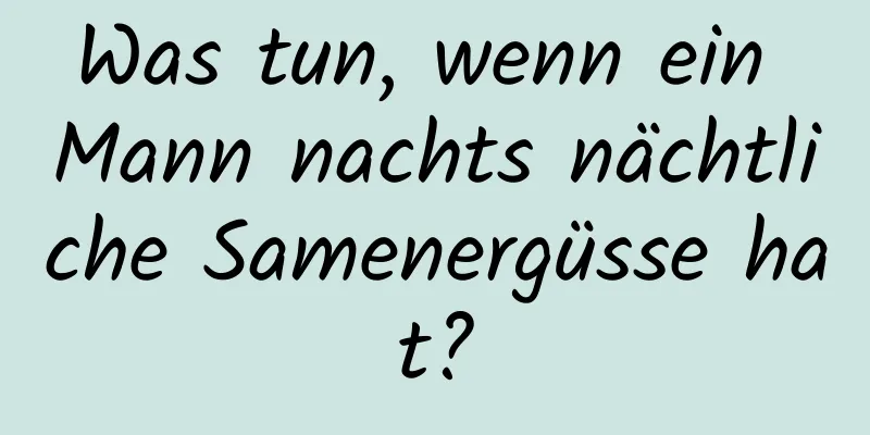 Was tun, wenn ein Mann nachts nächtliche Samenergüsse hat?