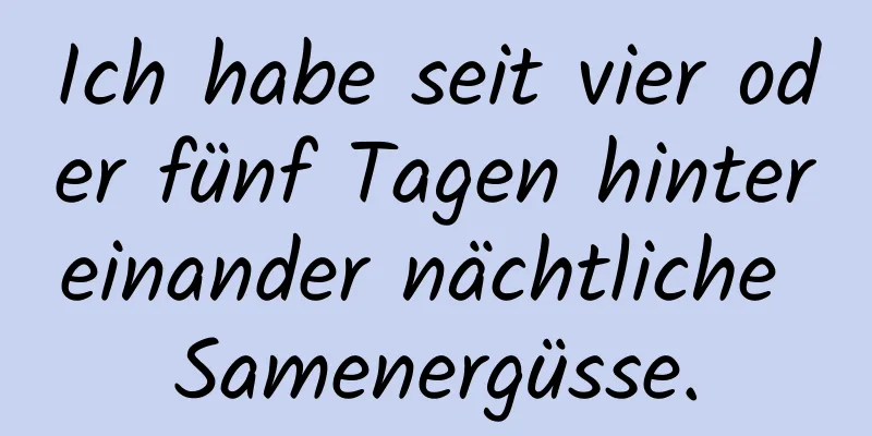 Ich habe seit vier oder fünf Tagen hintereinander nächtliche Samenergüsse.