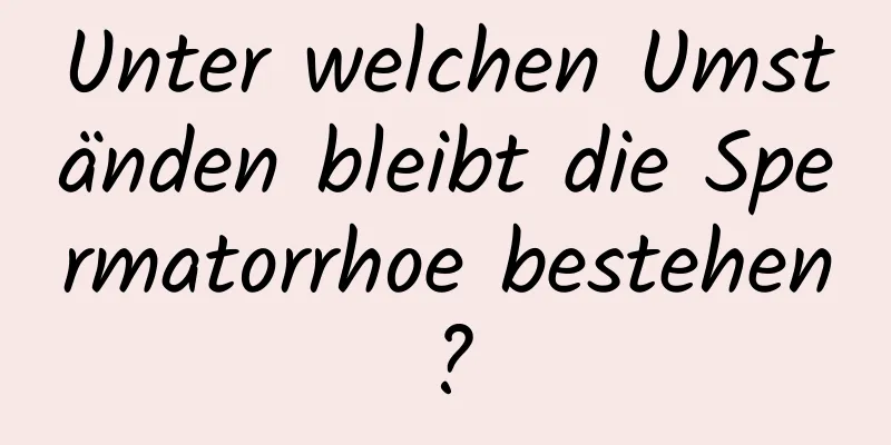 Unter welchen Umständen bleibt die Spermatorrhoe bestehen?