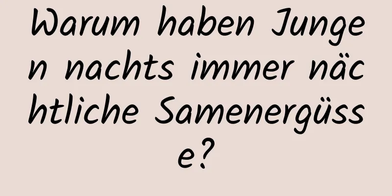 Warum haben Jungen nachts immer nächtliche Samenergüsse?