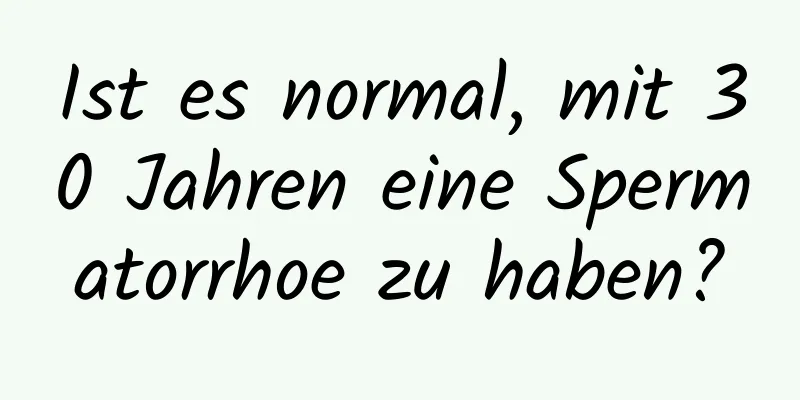 Ist es normal, mit 30 Jahren eine Spermatorrhoe zu haben?