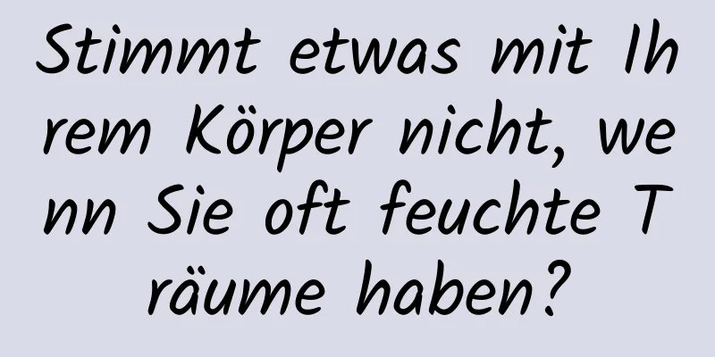 Stimmt etwas mit Ihrem Körper nicht, wenn Sie oft feuchte Träume haben?