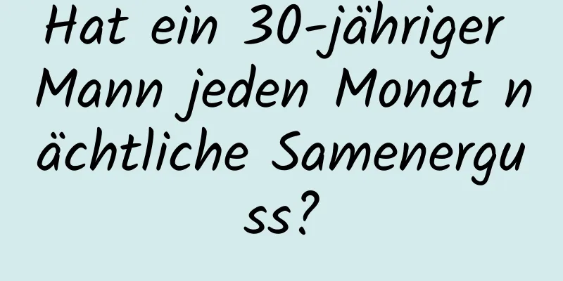 Hat ein 30-jähriger Mann jeden Monat nächtliche Samenerguss?