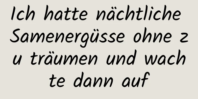 Ich hatte nächtliche Samenergüsse ohne zu träumen und wachte dann auf