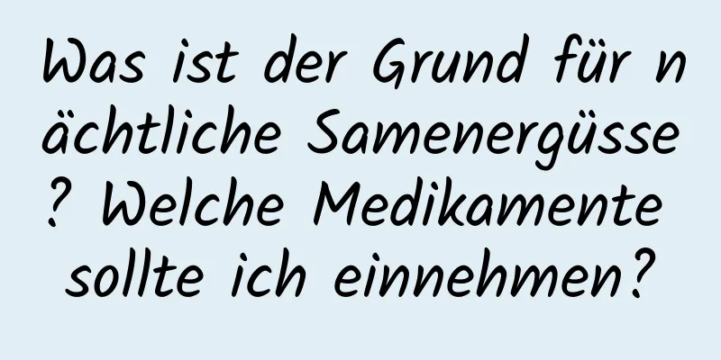 Was ist der Grund für nächtliche Samenergüsse? Welche Medikamente sollte ich einnehmen?