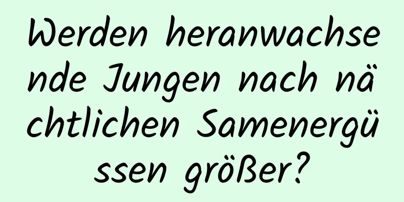 Werden heranwachsende Jungen nach nächtlichen Samenergüssen größer?