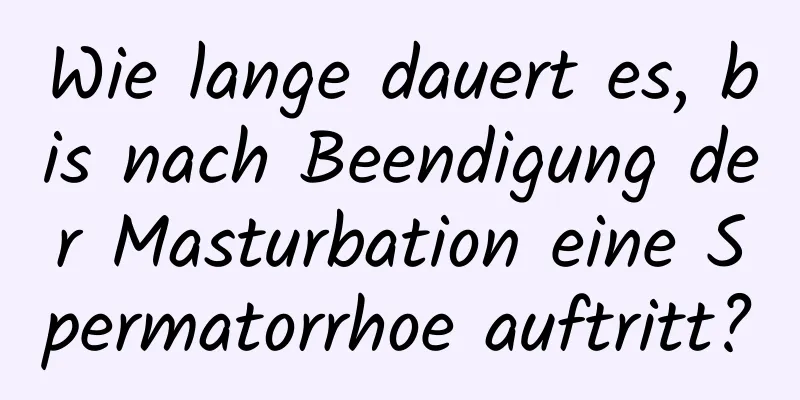 Wie lange dauert es, bis nach Beendigung der Masturbation eine Spermatorrhoe auftritt?