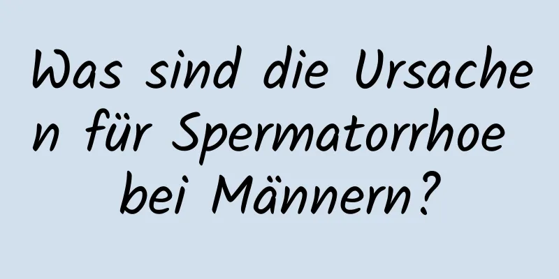 Was sind die Ursachen für Spermatorrhoe bei Männern?