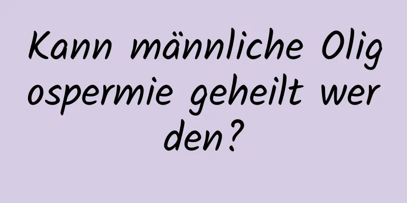 Kann männliche Oligospermie geheilt werden?