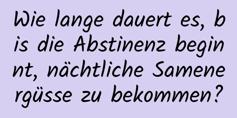 Wie lange dauert es, bis die Abstinenz beginnt, nächtliche Samenergüsse zu bekommen?