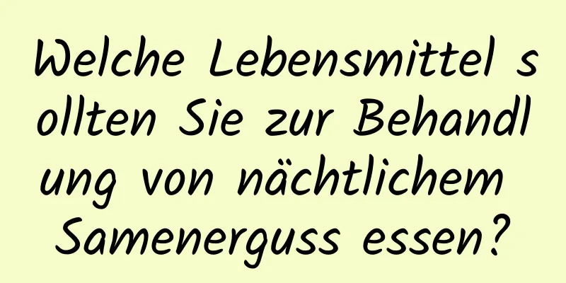 Welche Lebensmittel sollten Sie zur Behandlung von nächtlichem Samenerguss essen?