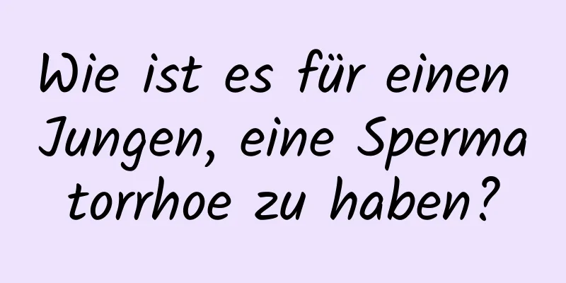 Wie ist es für einen Jungen, eine Spermatorrhoe zu haben?