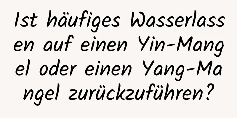 Ist häufiges Wasserlassen auf einen Yin-Mangel oder einen Yang-Mangel zurückzuführen?