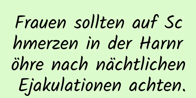 Frauen sollten auf Schmerzen in der Harnröhre nach nächtlichen Ejakulationen achten.